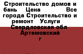 Строительство домов и бань  › Цена ­ 10 000 - Все города Строительство и ремонт » Услуги   . Свердловская обл.,Артемовский г.